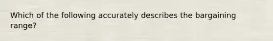 Which of the following accurately describes the bargaining range?