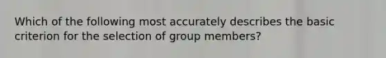 Which of the following most accurately describes the basic criterion for the selection of group members?