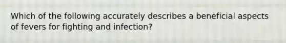 Which of the following accurately describes a beneficial aspects of fevers for fighting and infection?