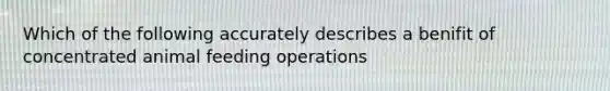 Which of the following accurately describes a benifit of concentrated animal feeding operations