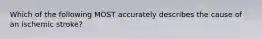 Which of the following MOST accurately describes the cause of an ischemic stroke?