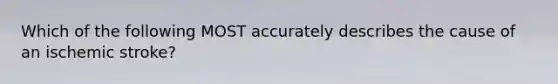 Which of the following MOST accurately describes the cause of an ischemic stroke?