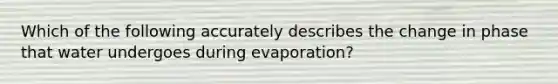 Which of the following accurately describes the change in phase that water undergoes during evaporation?