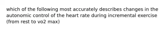 which of the following most accurately describes changes in the autonomic control of the heart rate during incremental exercise (from rest to vo2 max)