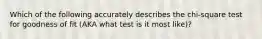 Which of the following accurately describes the chi-square test for goodness of fit (AKA what test is it most like)?