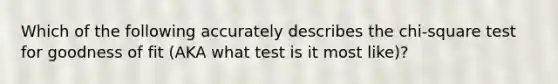 Which of the following accurately describes the chi-square test for goodness of fit (AKA what test is it most like)?