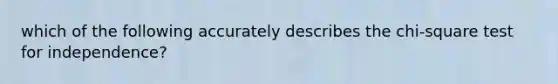 which of the following accurately describes the chi-square test for independence?