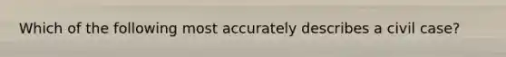 Which of the following most accurately describes a civil case?