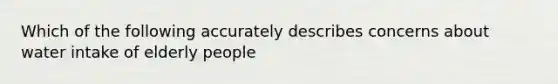 Which of the following accurately describes concerns about water intake of elderly people