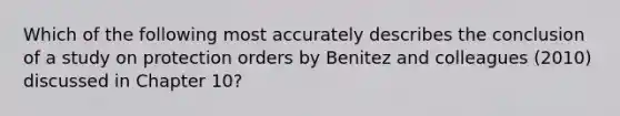 Which of the following most accurately describes the conclusion of a study on protection orders by Benitez and colleagues (2010) discussed in Chapter 10?