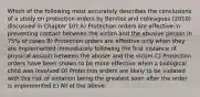 Which of the following most accurately describes the conclusions of a study on protection orders by Benitez and colleagues (2010) discussed in Chapter 10? A) Protection orders are effective in preventing contact between the victim and the abusive person in 75% of cases B) Protection orders are effective only when they are implemented immediately following the first instance of physical assault between the abuser and the victim C) Protection orders have been shown to be more effective when a biological child was involved D) Protection orders are likely to be violated with the risk of violation being the greatest soon after the order is implemented E) All of the above