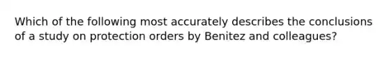 Which of the following most accurately describes the conclusions of a study on protection orders by Benitez and colleagues?