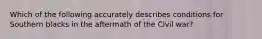 Which of the following accurately describes conditions for Southern blacks in the aftermath of the Civil war?