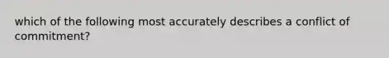 which of the following most accurately describes a conflict of commitment?