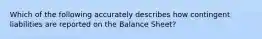 Which of the following accurately describes how contingent liabilities are reported on the Balance Sheet?