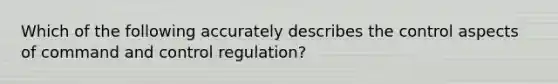 Which of the following accurately describes the control aspects of command and control regulation?