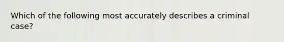 Which of the following most accurately describes a criminal case?