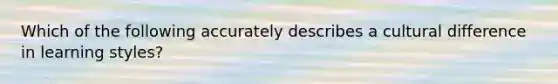 Which of the following accurately describes a cultural difference in learning styles?