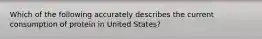 Which of the following accurately describes the current consumption of protein in United States?
