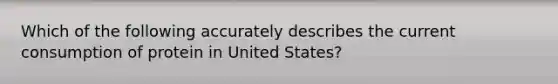 Which of the following accurately describes the current consumption of protein in United States?