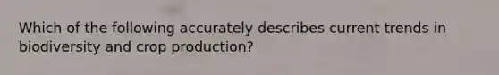 Which of the following accurately describes current trends in biodiversity and crop production?