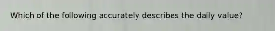 Which of the following accurately describes the daily value?