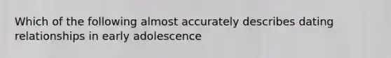 Which of the following almost accurately describes dating relationships in early adolescence