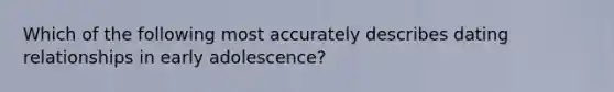 Which of the following most accurately describes dating relationships in early adolescence?