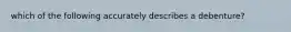 which of the following accurately describes a debenture?