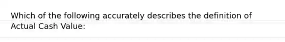 Which of the following accurately describes the definition of Actual Cash Value: