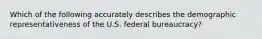 Which of the following accurately describes the demographic representativeness of the U.S. federal bureaucracy?