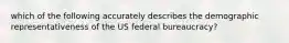 which of the following accurately describes the demographic representativeness of the US federal bureaucracy?