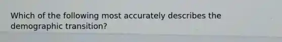 Which of the following most accurately describes the demographic transition?