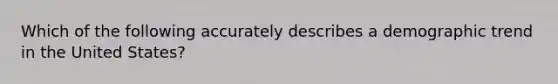 Which of the following accurately describes a demographic trend in the United States?