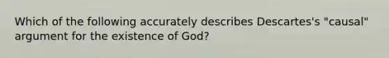 Which of the following accurately describes Descartes's "causal" argument for the existence of God?