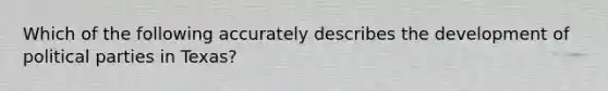 Which of the following accurately describes the development of political parties in Texas?