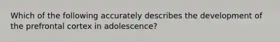 Which of the following accurately describes the development of the prefrontal cortex in adolescence?