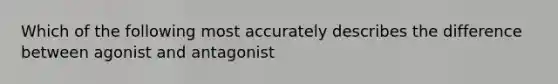 Which of the following most accurately describes the difference between agonist and antagonist