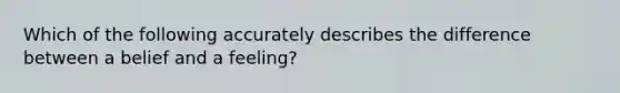 Which of the following accurately describes the difference between a belief and a feeling?