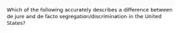 Which of the following accurately describes a difference between de jure and de facto segregation/discrimination in the United States?