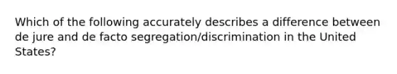 Which of the following accurately describes a difference between de jure and de facto segregation/discrimination in the United States?