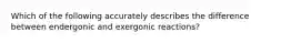 Which of the following accurately describes the difference between endergonic and exergonic reactions?