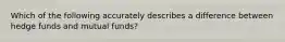 Which of the following accurately describes a difference between hedge funds and mutual funds?