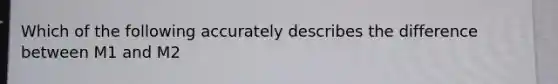 Which of the following accurately describes the difference between M1 and M2