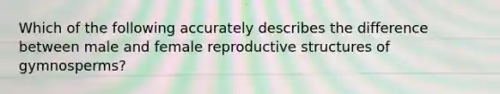 Which of the following accurately describes the difference between male and female reproductive structures of gymnosperms?