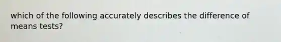 which of the following accurately describes the difference of means tests?