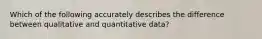 Which of the following accurately describes the difference between qualitative and quantitative data?