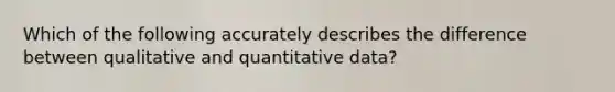 Which of the following accurately describes the difference between qualitative and quantitative data?