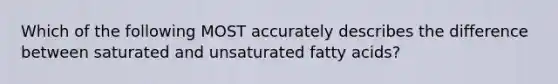 Which of the following MOST accurately describes the difference between saturated and unsaturated fatty acids?