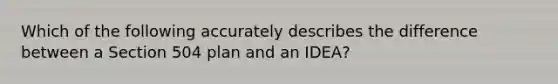 Which of the following accurately describes the difference between a Section 504 plan and an IDEA?